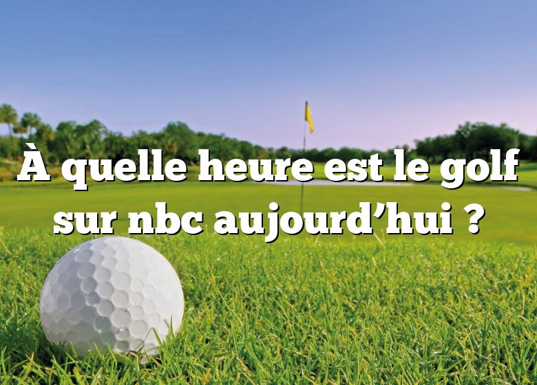 À quelle heure est le golf sur nbc aujourd’hui ?